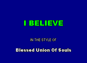 ll BELIEVE

IN THE STYLE 0F

Blessed Union Of Souls