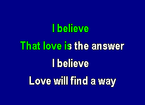 I believe
That love is the answer
I believe

Love will find a way
