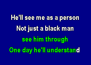 He'll see me as a person

Not just a black man
see him through
One day he'll understand