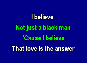 I believe

Not just a black man

'Cause I believe
That love is the answer