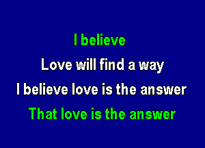 I believe

Love will find a way

I believe love is the answer
That love is the answer