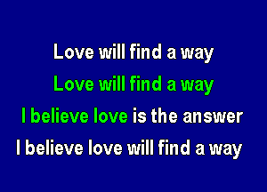 Love will find a way
Love will find a way
I believe love is the answer

I believe love will find a way