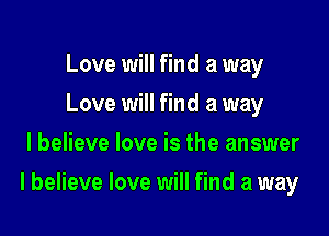 Love will find a way
Love will find a way
I believe love is the answer

I believe love will find a way