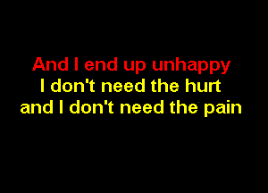 And I end up unhappy
I don't need the hurt

and I don't need the' pain