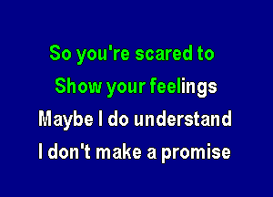 So you're scared to
Show your feelings

Maybe I do understand

I don't make a promise