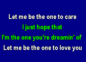 Let me be the one to care
ljust hope that
I'm the one you're dreamin' of

Let me be the one to love you