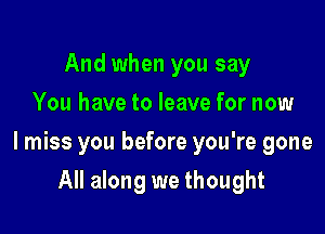 And when you say
You have to leave for now

I miss you before you're gone

All along we thought