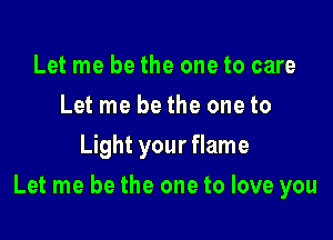 Let me be the one to care
Let me be the one to
Light your flame

Let me be the one to love you