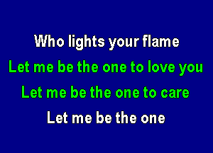 Who lights your flame

Let me be the one to love you

Let me be the one to care
Let me be the one