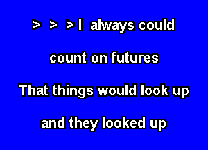 t' '5' N always could

count on futures

That things would look up

and they looked up