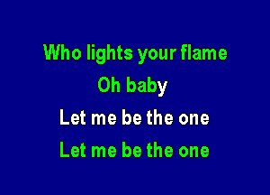 Who lights your flame
Oh baby

Let me be the one
Let me be the one