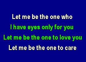 Let me be the one who
I have eyes only for you

Let me be the one to love you

Let me be the one to care
