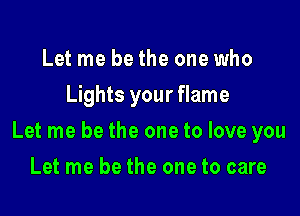 Let me be the one who
Lights your flame

Let me be the one to love you

Let me be the one to care