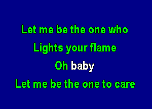 Let me be the one who
Lights your flame

Oh baby
Let me be the one to care