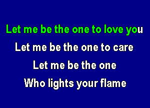 Let me be the one to love you

Let me be the one to care
Let me be the one
Who lights yourflame