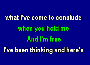 what I've come to conclude
when you hold me
And I'm free

I've been thinking and here's