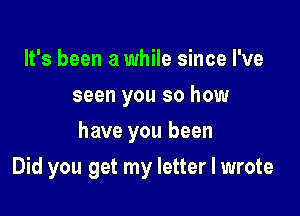 It's been a while since I've
seen you so how
have you been

Did you get my letter I wrote