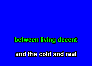 between living decent

and the cold and real
