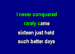 I never conquered
rarely came

sixteen just held

such better days