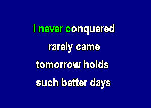 I never conquered

rarely came
tomorrow holds
such better days