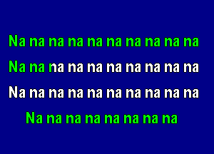 Na na na na na na na na na na

Na na na na na na na na na na

Na na na na na na na na na na
Na na na na na na na na