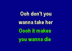 Ooh don't you

wanna take her
Oooh it makes
you wanna die