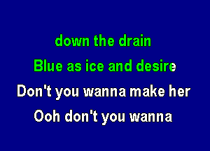down the drain
Blue as ice and desire

Don't you wanna make her

Ooh don't you wanna