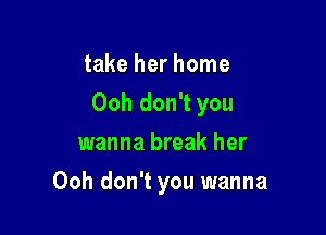 take her home

Ooh don't you

wanna break her
Ooh don't you wanna