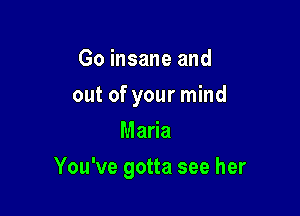 Go insane and
out of your mind
Maria

You've gotta see her