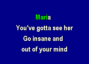 Maria

You've gotta see her

Go insane and
out of your mind