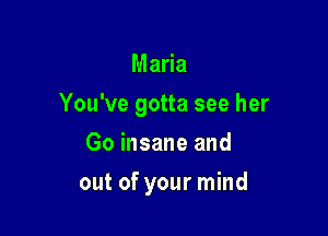 Maria

You've gotta see her

Go insane and
out of your mind