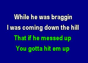 While he was braggin
Iwas coming down the hill

That if he messed up

You gotta hit em up