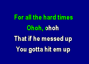 For all the hard times
Ohoh, ohoh

That if he messed up

You gotta hit em up