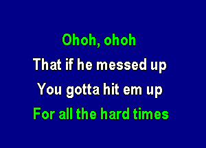 Ohoh, ohoh
That if he messed up

You gotta hit em up

For all the hard times