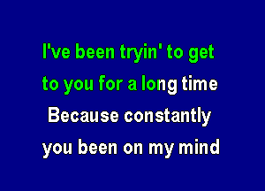 I've been tryin' to get
to you for a long time
Because constantly

you been on my mind