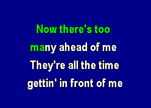 Now there's too
many ahead of me

They're all the time

gettin' in front of me