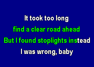 It took too long
find a clear road ahead

But I found stoplights instead

I was wrong, baby