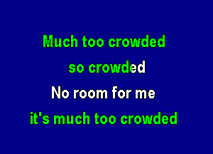 Much too crowded
so crowded
No room for me

it's much too crowded