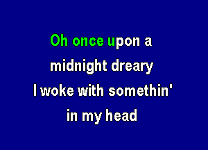 0h once upon a

midnight dreary
lwoke with somethin'
in my head