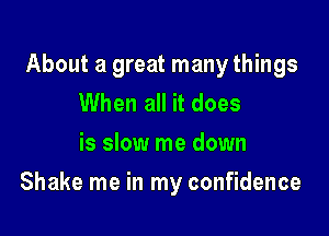 About a great many things
When all it does
is slow me down

Shake me in my confidence
