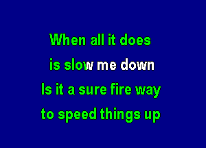 When all it does
is slow me down

Is it a sure fire way

to speed things up
