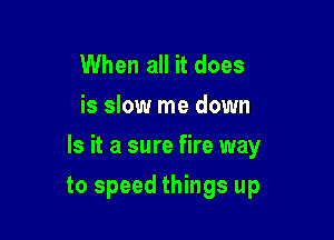 When all it does
is slow me down

Is it a sure fire way

to speed things up