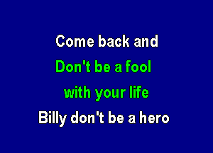 Come back and
Don't be a fool
with your life

Billy don't be a hero