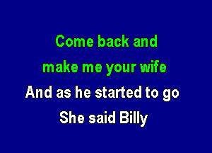 Come back and
make me your wife

And as he started to go
She said Billy