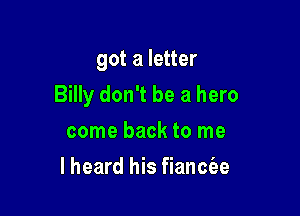 got a letter

Billy don't be a hero

come back to me
I heard his fianciee