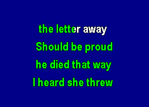 the letter away
Should be proud

he died that way

I heard she threw