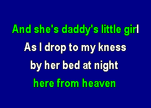 And she's daddy's little girl
As I drop to my kness

by her bed at night
here from heaven