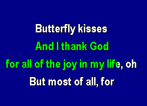 Butterfly kisses
And I thank God

for all of the joy in my life, oh

But most of all, for