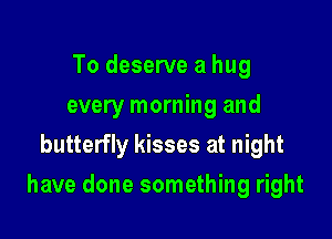 To deserve a hug
every morning and
butterfly kisses at night

have done something right