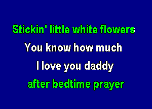 Stickin' little white flowers
You know how much
I love you daddy

after bedtime prayer
